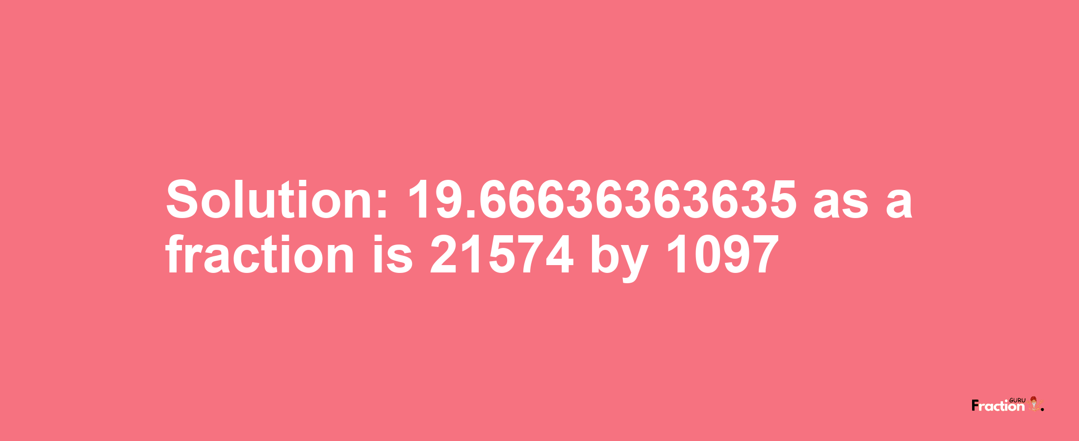 Solution:19.66636363635 as a fraction is 21574/1097